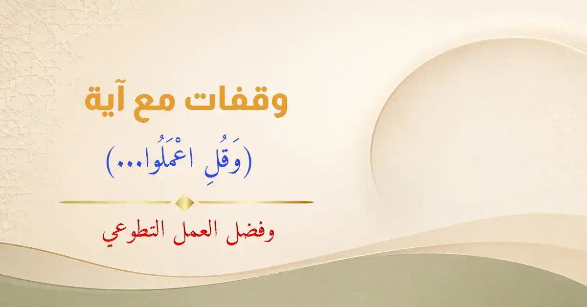 مقال رأي: فضل العمل التطوعي و وقفات مع آية (وَقُلِ اعْمَلُوا…)